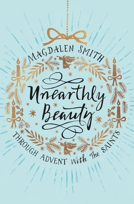 Unearthly Beauty: Through Advent With The Saints By Magdalen Smith Cover Image