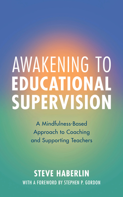 Awakening to Educational Supervision: A Mindfulness-Based Approach to Coaching and Supporting Teachers By Steve Haberlin, Stephen P. Gordon (Foreword by) Cover Image