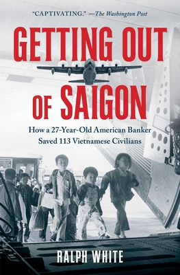 Getting Out of Saigon: How a 27-Year-Old Banker Saved 113 Vietnamese Civilians By Ralph White Cover Image