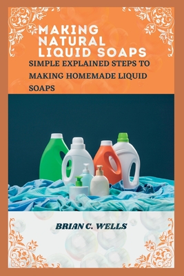 Making Natural Liquid Soaps: Simple Explained Steps to Making Homemade Liquid Soaps Cover Image