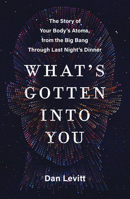 What's Gotten Into You: The Story of Your Body's Atoms, from the Big Bang Through Last Night's Dinner Cover Image