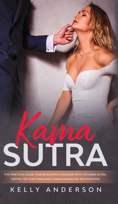 Kama Sutra: The Practical Guide to Mind-Blowing Orgasms with The Kama Sutra, Tantric Sex Teachings and Climax Enhancing Sex Positi Cover Image