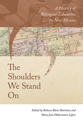 The Shoulders We Stand on: A History of Bilingual Education in New Mexico By Rebecca Blum Martínez (Editor), Mary Jean Habermann López (Editor) Cover Image
