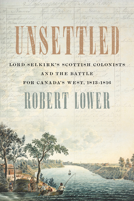 Unsettled: Lord Selkirk's Scottish Colonists and the Battle for Canada's West, 1813-1816 By Robert Lower Cover Image