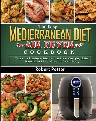 The Easy Mediterranean Diet Air Fryer Cookbook: Tasty and Unique Recipes to Lose Weight, Gain Energy and Feel Great in Your Body Cover Image