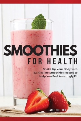 Smoothies for Health: Shake Up Your Body with 82 Alkaline Smoothie Recipes to Help You Feel Amazingly Fit Cover Image