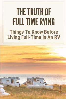 The Truth Of Full Time Rving: Things To Know Before Living Full-Time In An RV: Full Time Rv Living In A Travel Trailer By Hung Nao Cover Image