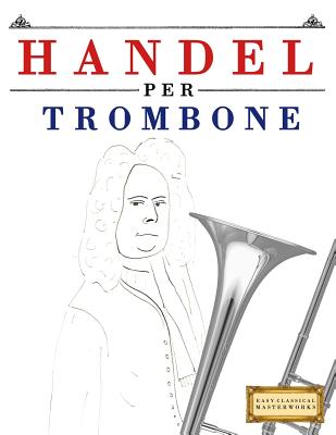 Handel per Trombone: 10 Pezzi Facili per Trombone Libro per Principianti By Easy Classical Masterworks Cover Image