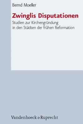 Zwinglis Disputationen: Studien Zur Kirchengrundung in Den Stadten Der Fruhen Reformation By Bernd Moeller Cover Image