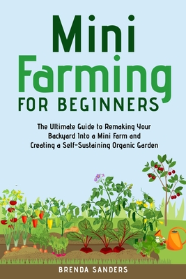 Mini Farming for Beginners: The Ultimate Guide to Remaking Your Backyard Into a Mini Farm and Creating a Self-Sustaining Organic Garden Cover Image