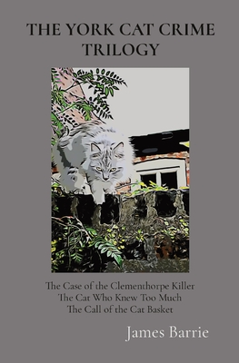 The York Cat Crime Trilogy: The Case of the Clementhorpe Killer, The Cat Who Knew Too Much, The Call of the Cat Basket By James Barrie Cover Image