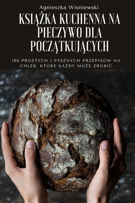 KsiĄŻka Kuchenna Na Pieczywo Dla PoczĄtkujĄcych By Agnieszka Wisniewski Cover Image