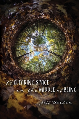 A Clearing Space in the Middle of Being By Jeff Hardin Cover Image