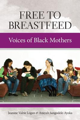 Free to Breastfeed: Voices of Black Mother By Jeanine Valrie Logan, Anayah Sangodele-Ayoka Cover Image