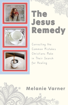 The Jesus Remedy: Correcting the Common Mistakes Christians Make in Their Search for Healing Cover Image