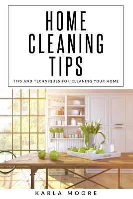 Home Cleaning tips: Tips and Techniques For Cleaning Your Home By Karla Moore Cover Image