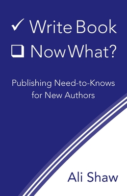 Write Book (Check). Now What?: Publishing Need-to-Knows for New Authors By Ali Shaw Cover Image