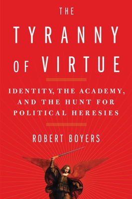 The Tyranny of Virtue: Identity, the Academy, and the Hunt for Political Heresies