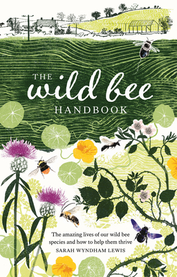 The Wild Bee Handbook: The Amazing Lives of Our Wild Species and How to Help Them Thrive Cover Image