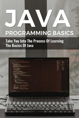 Java Programming Basics: Take You Into The Process Of Learning The ...