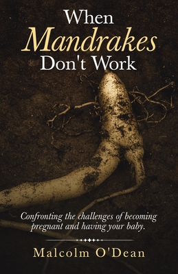 When Mandrakes Don't Work: Confronting the Challenges of Becoming Pregnant and Having Your Baby. By Malcolm O'Dean Cover Image