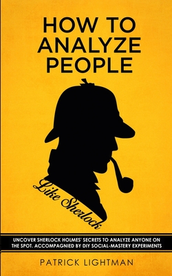How to Analyze People like Sherlock: Uncover Sherlock Holmes' Secrets to Analyze Anyone on the Spot. Accompanied by DIY social-mastery experiments. Cover Image