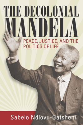 The Decolonial Mandela: Peace, Justice and the Politics of Life By Sabelo J. Ndlovu-Gatsheni Cover Image