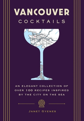 Vancouver Cocktails: An Elegant Collection of Over 100 Recipes Inspired by the City on the Sea (City Cocktails) Cover Image