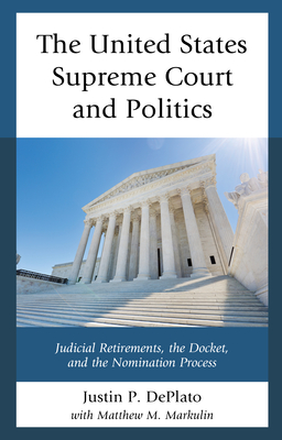 The United States Supreme Court and Politics: Judicial Retirements, the Docket, and the Nomination Process By Justin P. Deplato, Matthew M. Markulin (With) Cover Image