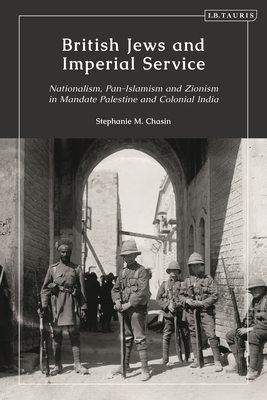 British Jews and Imperial Service: Nationalism, Pan-Islamism and Zionism in Mandate Palestine and Colonial India By Stephanie Chasin Cover Image