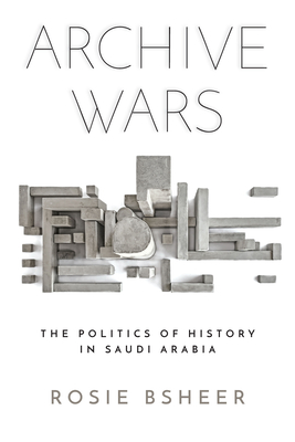 Archive Wars: The Politics of History in Saudi Arabia (Stanford Studies in Middle Eastern and Islamic Societies and) By Rosie Bsheer Cover Image