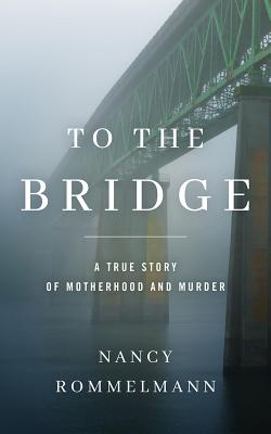 To the Bridge: A True Story of Motherhood and Murder Cover Image
