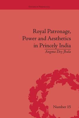 Royal Patronage, Power and Aesthetics in Princely India (Empires in Perspective) By Angma Dey Jhala Cover Image