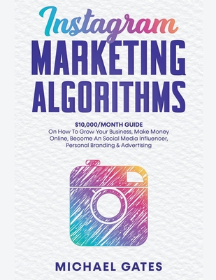 Instagram Marketing Algorithms 10,000/Month Guide On How To Grow Your Business, Make Money Online, Become An Social Media Influencer, Personal Brandin By Michael Gates Cover Image