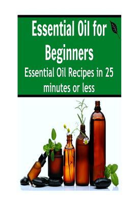Essential Oil for Beginners: Essential Oil Recipes in 25 Minutes or Less: Essential Oils, Essential Oils Recipes, Essential Oils Guide, Essential O Cover Image