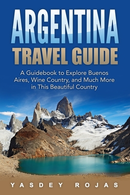 Argentina Travel Guide: A Guidebook to Explore Buenos Aires, Wine Country, and Much More in This Beautiful Country By Yasdey Rojas Cover Image