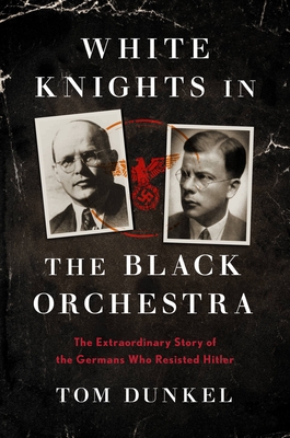 White Knights in the Black Orchestra: The Extraordinary Story of the Germans Who Resisted Hitler By Tom Dunkel Cover Image