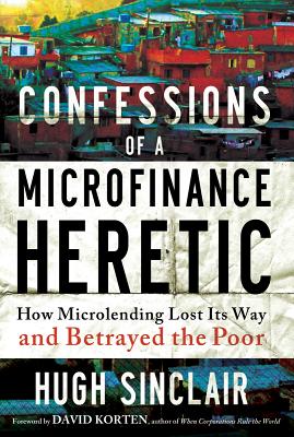 Confessions of a Microfinance Heretic: How Microlending Lost Its Way and Betrayed the Poor Cover Image