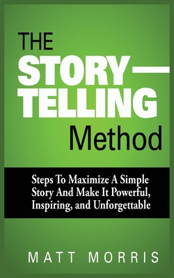 The Storytelling Method: Steps to Maximize a Simple Story and Make It Powerful, Inspiring, and Unforgettable By Matt Morris Cover Image