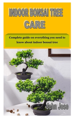 Indoor Bonsai Tree Care: Complete guide on everything you need to know about indoor bonsai tree By John Jose Cover Image