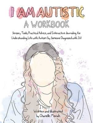 I Am Autistic: A Workbook: Sensory Tools, Practical Advice, and Interactive Journaling for Understanding Life with Autism (By Someone Diagnosed with It) By Chanelle Moriah Cover Image