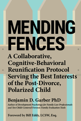 Mending Fences: A Collaborative, Cognitive-Behavioral Reunification Protocol Serving the Best Interests of the Post-Divorce, Polarized By Benjamin D. Garber, Bill Eddy (Foreword by) Cover Image