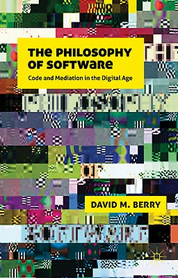 The Philosophy of Software: Code and Mediation in the Digital Age By D. Berry Cover Image