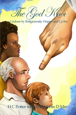 The God Knot: Undone by Religionosity Origins and Cycles By H. C. Potter, G. H. Moore D. Min (With) Cover Image