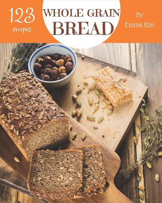 Whole Grain Bread 123: Enjoy 123 Days with Amazing Whole Grain Bread Recipes in Your Own Whole Grain Bread Cookbook! [book 1] Cover Image