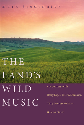 The Land's Wild Music: Encounters with Barry Lopez, Peter Matthiessen, Terry Tempest Williams, and James Galvin By Mark Tredinnick Cover Image