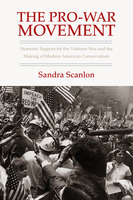 The Pro-War Movement: Domestic Support for the Vietnam War and the Making of Modern American Conservatism (Culture and Politics in the Cold War and Beyond)