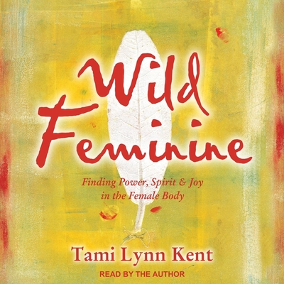 Wild Feminine: Finding Power, Spirit & Joy in the Female Body By Tami Lynn Kent, Tami Lynn Kent (Read by) Cover Image