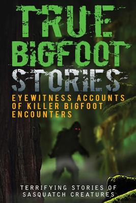 True Bigfoot Stories: Eyewitness Accounts Of Killer Bigfoot Encounters: Terrifying Stories Of Sasquatch Creatures Cover Image