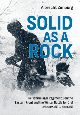 Solid as a Rock: Fallschirmjäger Regiment 1 on the Eastern Front and the Winter Battle for Orel (19 October 1942-31 March 1943) Cover Image